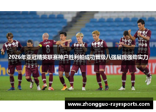 2026年亚冠精英联赛神户胜利船成功晋级八强展现强劲实力 2026年亚冠精英联赛神户胜利船成功晋级八强展现强劲实力