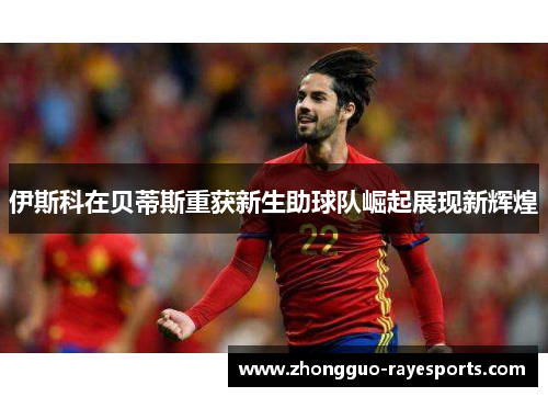 伊斯科在贝蒂斯重获新生助球队崛起展现新辉煌