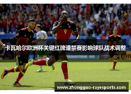 卡瓦哈尔欧洲杯关键红牌遭禁赛影响球队战术调整
