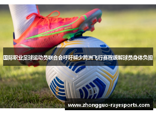 国际职业足球运动员联合会呼吁减少跨洲飞行赛程缓解球员身体负担 国际职业足球运动员联合会呼吁减少跨洲飞行赛程缓解球员身体负担