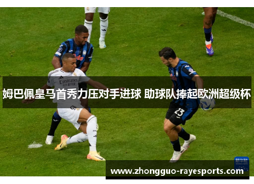 姆巴佩皇马首秀力压对手进球 助球队捧起欧洲超级杯