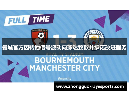 曼城官方因转播信号波动向球迷致歉并承诺改进服务 曼城官方因转播信号波动向球迷致歉并承诺改进服务