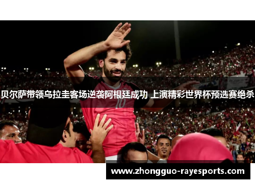 贝尔萨带领乌拉圭客场逆袭阿根廷成功 上演精彩世界杯预选赛绝杀