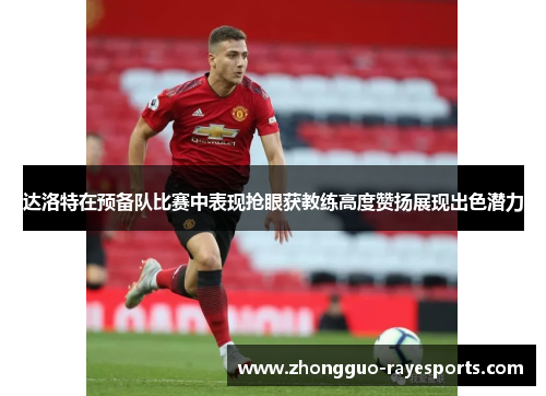 达洛特在预备队比赛中表现抢眼获教练高度赞扬展现出色潜力
