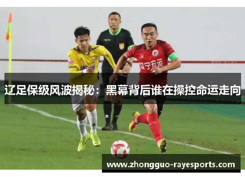 辽足保级风波揭秘：黑幕背后谁在操控命运走向