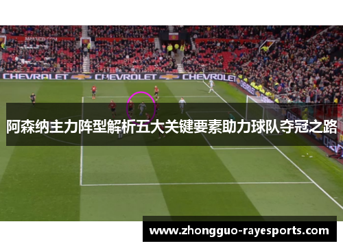 阿森纳主力阵型解析五大关键要素助力球队夺冠之路
