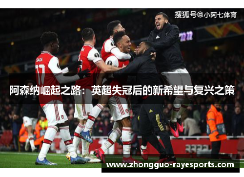 阿森纳崛起之路：英超失冠后的新希望与复兴之策