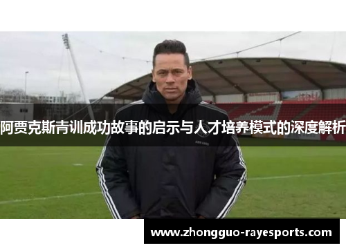 阿贾克斯青训成功故事的启示与人才培养模式的深度解析