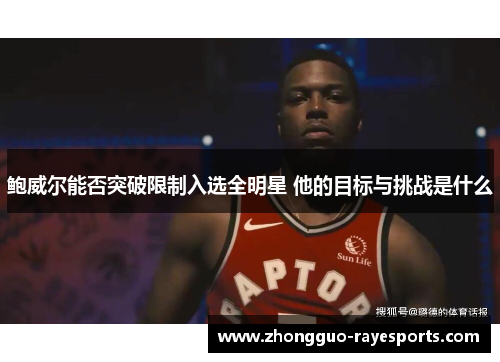 鲍威尔能否突破限制入选全明星 他的目标与挑战是什么 鲍威尔能否突破限制入选全明星 他的目标与挑战是什么