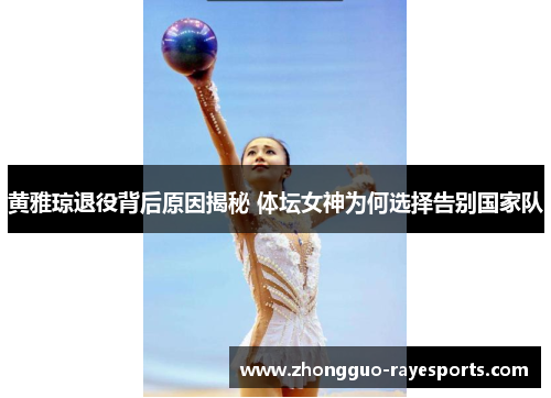 黄雅琼退役背后原因揭秘 体坛女神为何选择告别国家队