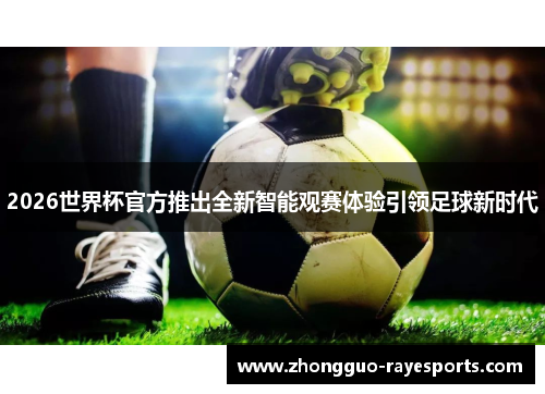 2026世界杯官方推出全新智能观赛体验引领足球新时代 2026世界杯官方推出全新智能观赛体验引领足球新时代