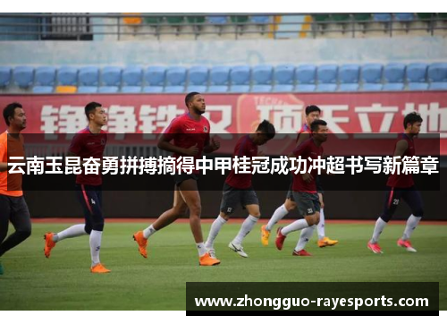 云南玉昆奋勇拼搏摘得中甲桂冠成功冲超书写新篇章