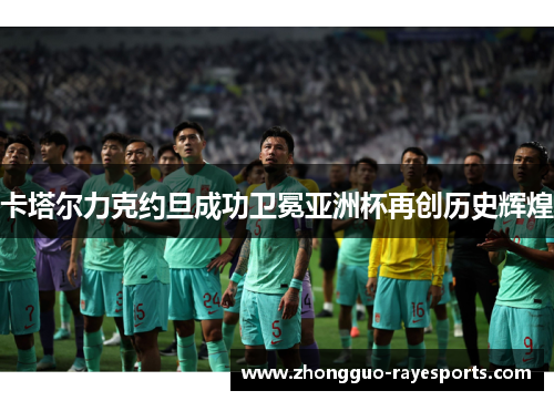 卡塔尔力克约旦成功卫冕亚洲杯再创历史辉煌 卡塔尔力克约旦成功卫冕亚洲杯再创历史辉煌