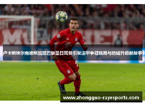 卢卡斯埃尔南德斯加盟巴黎圣日耳曼引发法甲争冠格局与防线升级新故事