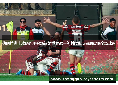 德阿拉斯卡埃塔巴甲客场远射世界波一剑封喉率队破局震撼全场球迷 德阿拉斯卡埃塔巴甲客场远射世界波一剑封喉率队破局震撼全场球迷