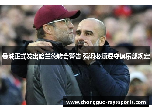 曼城正式发出哈兰德转会警告 强调必须遵守俱乐部规定 曼城正式发出哈兰德转会警告 强调必须遵守俱乐部规定