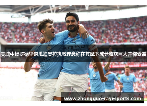曼城中场罗德里谈瓜迪奥拉执教理念称在其麾下成长收获巨大并称受益 曼城中场罗德里谈瓜迪奥拉执教理念称在其麾下成长收获巨大并称受益