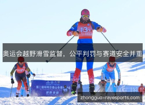 奥运会越野滑雪监督,公平判罚与赛道安全并重 奥运会越野滑雪监督,公平判罚与赛道安全并重
